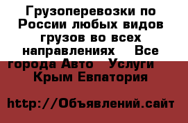 Грузоперевозки по России любых видов грузов во всех направлениях. - Все города Авто » Услуги   . Крым,Евпатория